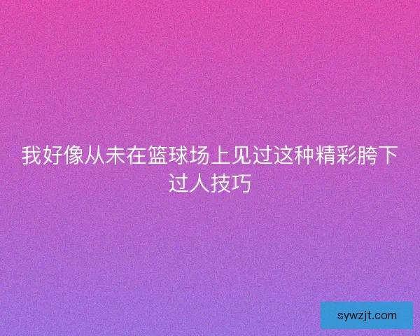 我好像从未在篮球场上见过这种精彩胯下过人技巧