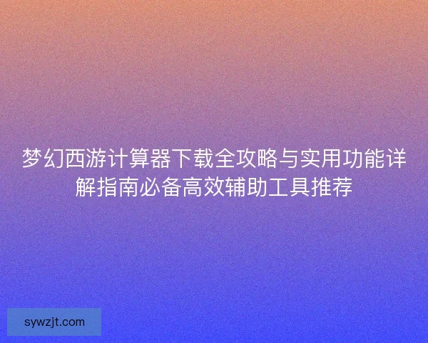 梦幻西游计算器下载全攻略与实用功能详解指南必备高效辅助工具推荐