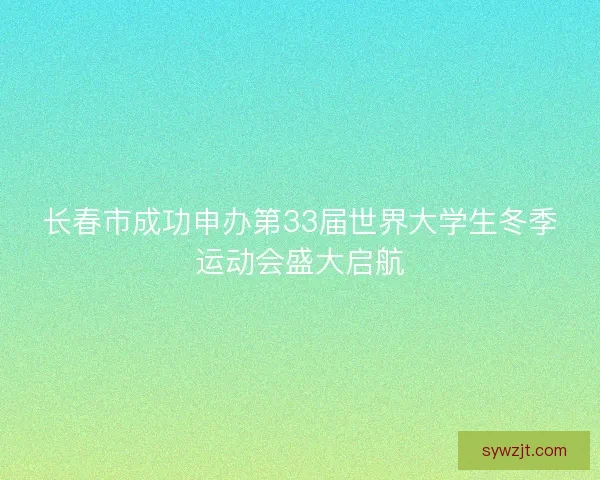 长春市成功申办第33届世界大学生冬季运动会盛大启航