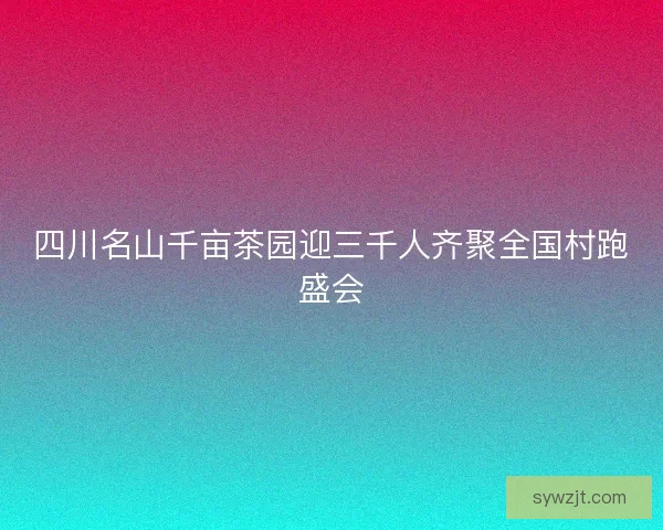 四川名山千亩茶园迎三千人齐聚全国村跑盛会 四川名山千亩茶园迎三千人齐聚全国村跑盛会