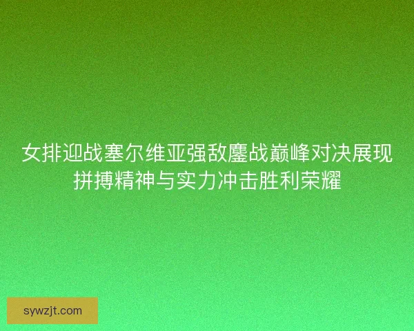 女排迎战塞尔维亚强敌鏖战巅峰对决展现拼搏精神与实力冲击胜利荣耀