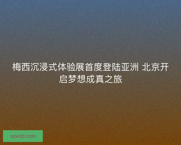 梅西沉浸式体验展首度登陆亚洲 北京开启梦想成真之旅 梅西沉浸式体验展首度登陆亚洲 北京开启梦想成真之旅
