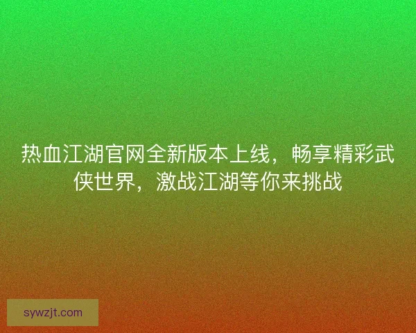热血江湖官网全新版本上线,畅享精彩武侠世界,激战江湖等你来挑战 热血江湖官网全新版本上线,畅享精彩武侠世界,激战江湖等你来挑战