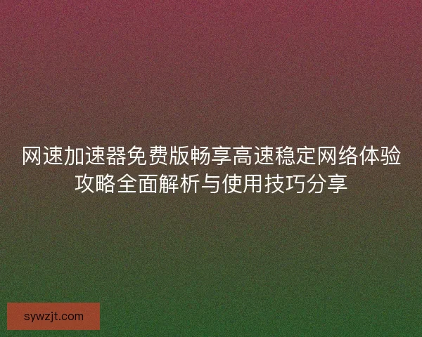 网速加速器免费版畅享高速稳定网络体验攻略全面解析与使用技巧分享 网速加速器免费版畅享高速稳定网络体验攻略全面解析与使用技巧分享