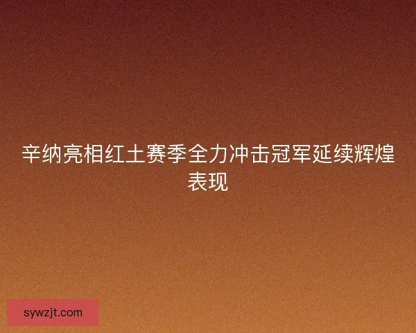 辛纳亮相红土赛季全力冲击冠军延续辉煌表现