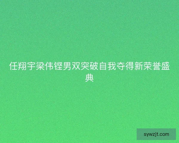 任翔宇梁伟铿男双突破自我夺得新荣誉盛典