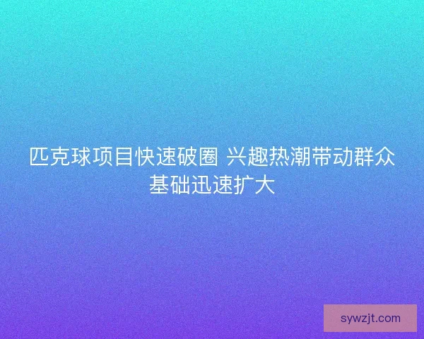 匹克球项目快速破圈 兴趣热潮带动群众基础迅速扩大