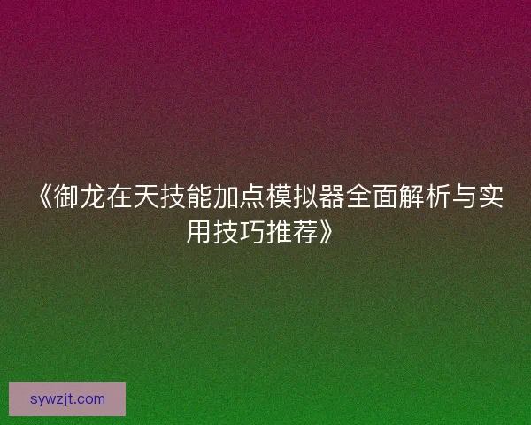 《御龙在天技能加点模拟器全面解析与实用技巧推荐》