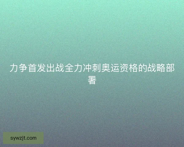力争首发出战全力冲刺奥运资格的战略部署