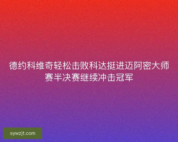 德约科维奇轻松击败科达挺进迈阿密大师赛半决赛继续冲击冠军