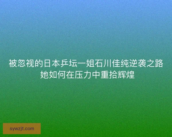 被忽视的日本乒坛一姐石川佳纯逆袭之路 她如何在压力中重拾辉煌