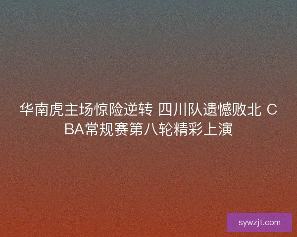 华南虎主场惊险逆转 四川队遗憾败北 CBA常规赛第八轮精彩上演 华南虎主场惊险逆转 四川队遗憾败北 CBA常规赛第八轮精彩上演