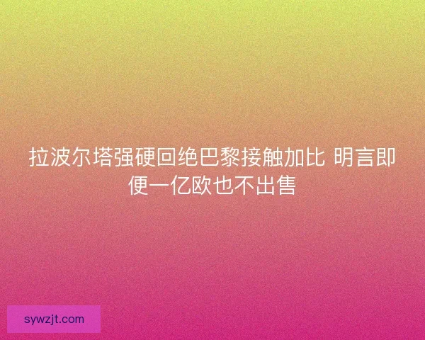 拉波尔塔强硬回绝巴黎接触加比 明言即便一亿欧也不出售 拉波尔塔强硬回绝巴黎接触加比 明言即便一亿欧也不出售