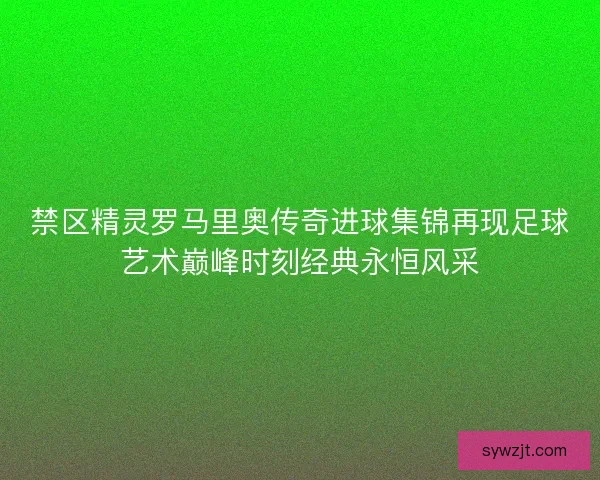 禁区精灵罗马里奥传奇进球集锦再现足球艺术巅峰时刻经典永恒风采 禁区精灵罗马里奥传奇进球集锦再现足球艺术巅峰时刻经典永恒风采
