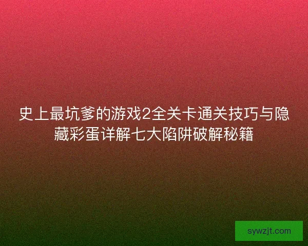 史上最坑爹的游戏2全关卡通关技巧与隐藏彩蛋详解七大陷阱破解秘籍 史上最坑爹的游戏2全关卡通关技巧与隐藏彩蛋详解七大陷阱破解秘籍