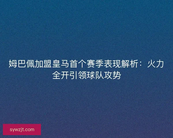 姆巴佩加盟皇马首个赛季表现解析:火力全开引领球队攻势 姆巴佩加盟皇马首个赛季表现解析:火力全开引领球队攻势
