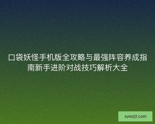 口袋妖怪手机版全攻略与最强阵容养成指南新手进阶对战技巧解析大全 口袋妖怪手机版全攻略与最强阵容养成指南新手进阶对战技巧解析大全
