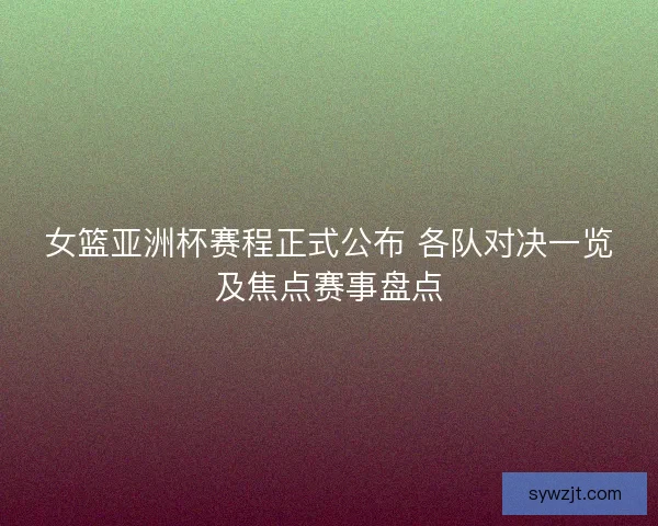 女篮亚洲杯赛程正式公布 各队对决一览及焦点赛事盘点