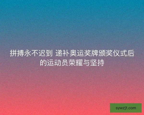 拼搏永不迟到 递补奥运奖牌颁奖仪式后的运动员荣耀与坚持