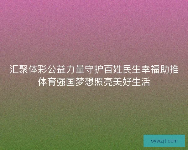 汇聚体彩公益力量守护百姓民生幸福助推体育强国梦想照亮美好生活