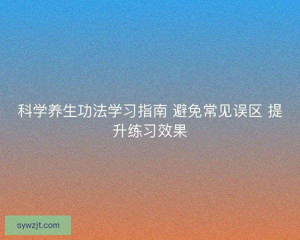 科学养生功法学习指南 避免常见误区 提升练习效果