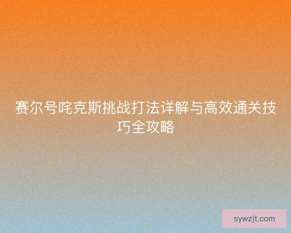赛尔号咤克斯挑战打法详解与高效通关技巧全攻略