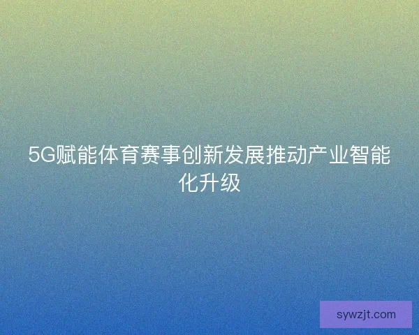 5G赋能体育赛事创新发展推动产业智能化升级