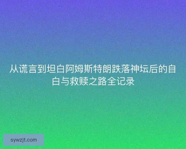 从谎言到坦白阿姆斯特朗跌落神坛后的自白与救赎之路全记录