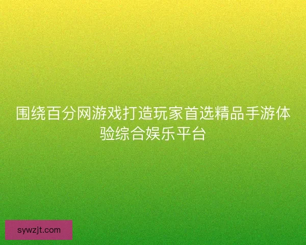 围绕百分网游戏打造玩家首选精品手游体验综合娱乐平台 围绕百分网游戏打造玩家首选精品手游体验综合娱乐平台
